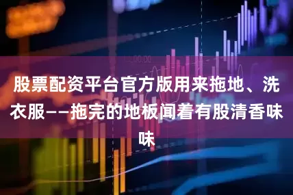 股票配资平台官方版用来拖地、洗衣服——拖完的地板闻着有股清香味
