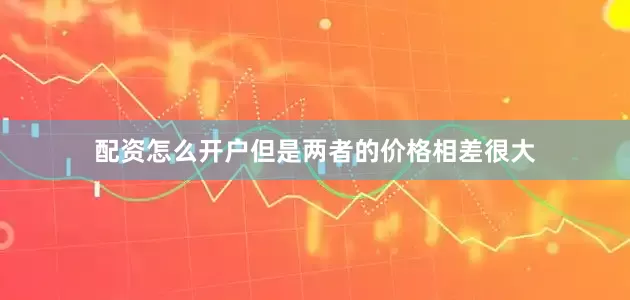 配资怎么开户但是两者的价格相差很大
