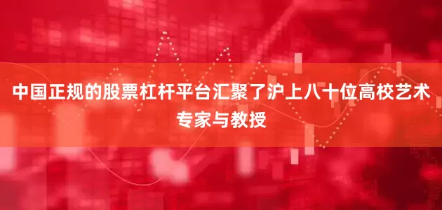 中国正规的股票杠杆平台汇聚了沪上八十位高校艺术专家与教授