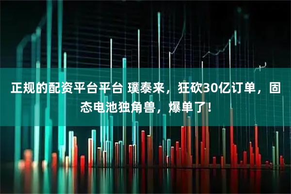 正规的配资平台平台 璞泰来，狂砍30亿订单，固态电池独角兽，爆单了！