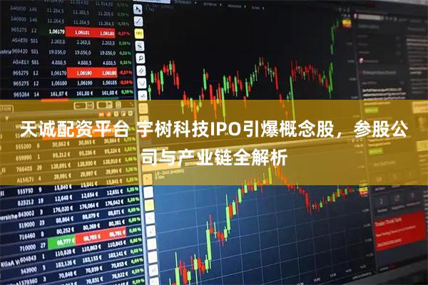 天诚配资平台 宇树科技IPO引爆概念股，参股公司与产业链全解析
