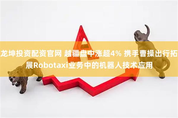 龙坤投资配资官网 越疆盘中涨超4% 携手曹操出行拓展Robotaxi业务中的机器人技术应用