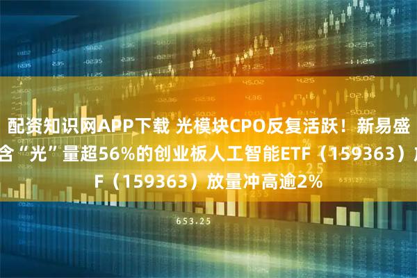 配资知识网APP下载 光模块CPO反复活跃！新易盛冲击七连阳，含“光”量超56%的创业板人工智能ETF（159363）放量冲高逾2%