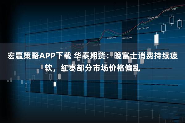 宏赢策略APP下载 华泰期货：晚富士消费持续疲软，红枣部分市场价格偏乱