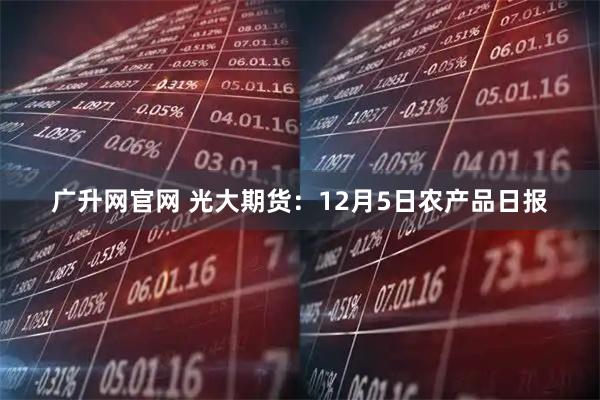 广升网官网 光大期货：12月5日农产品日报