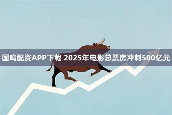 国鸣配资APP下载 2025年电影总票房冲刺500亿元