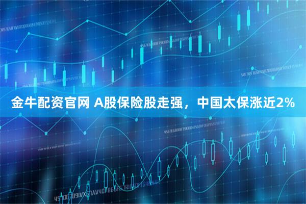 金牛配资官网 A股保险股走强，中国太保涨近2%