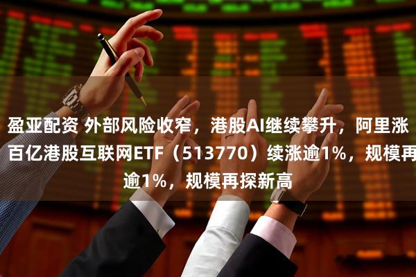 盈亚配资 外部风险收窄，港股AI继续攀升，阿里涨超2%，百亿港股互联网ETF（513770）续涨逾1%，规模再探新高