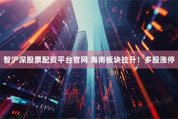 智沪深股票配资平台官网 海南板块拉升！多股涨停