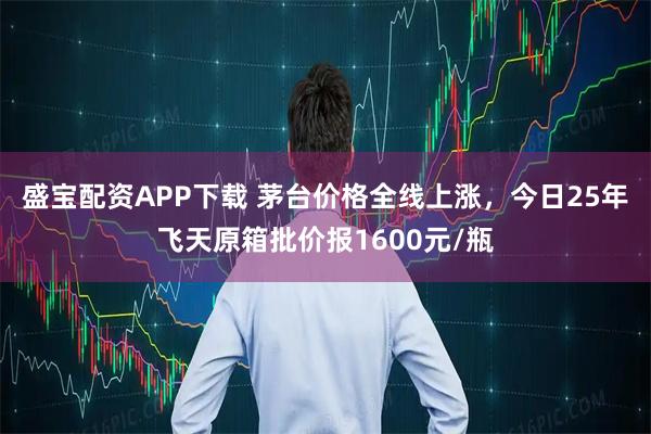盛宝配资APP下载 茅台价格全线上涨，今日25年飞天原箱批价报1600元/瓶
