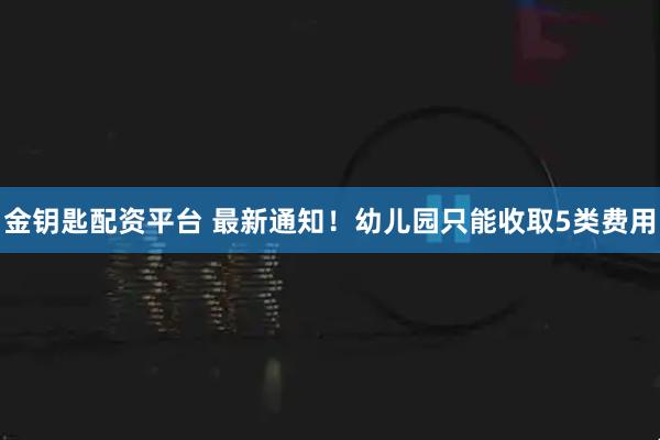 金钥匙配资平台 最新通知！幼儿园只能收取5类费用