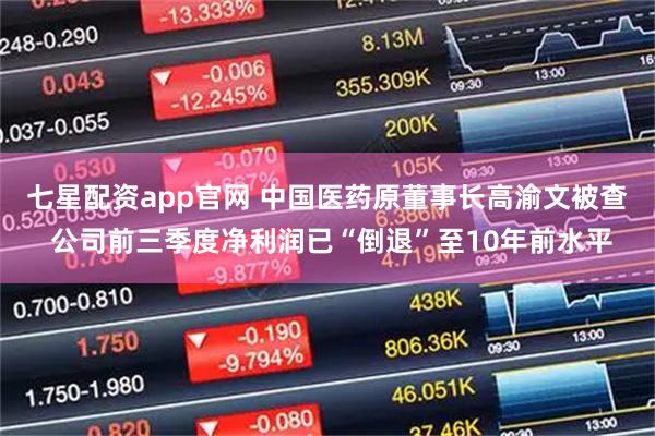 七星配资app官网 中国医药原董事长高渝文被查 公司前三季度净利润已“倒退”至10年前水平