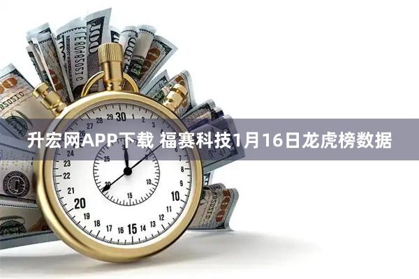 升宏网APP下载 福赛科技1月16日龙虎榜数据