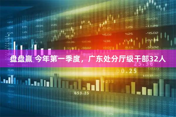 盘盘赢 今年第一季度，广东处分厅级干部32人
