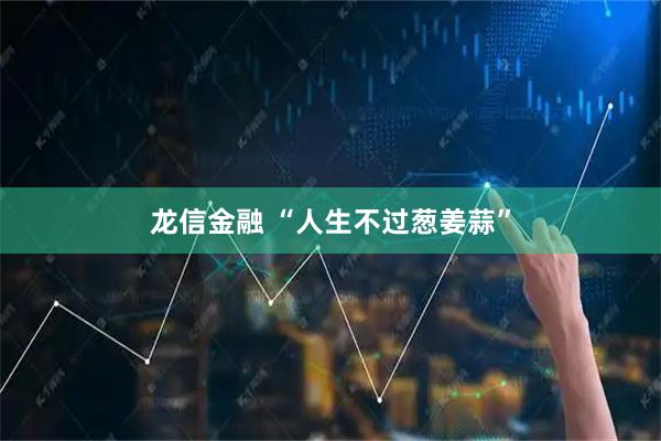 龙信金融 “人生不过葱姜蒜”