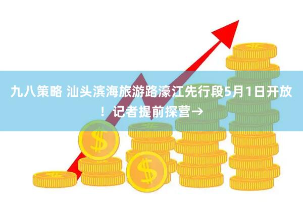 九八策略 汕头滨海旅游路濠江先行段5月1日开放！记者提前探营→